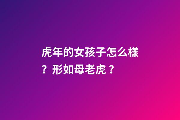 虎年的女孩子怎么樣？形如母老虎？
